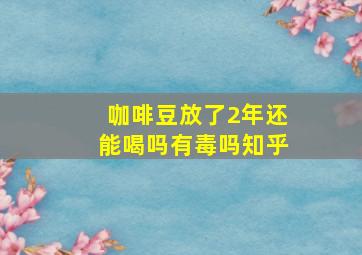 咖啡豆放了2年还能喝吗有毒吗知乎