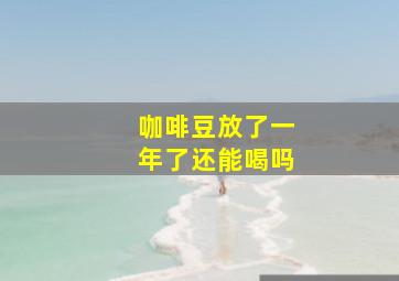 咖啡豆放了一年了还能喝吗