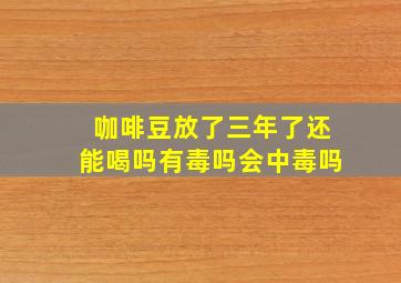 咖啡豆放了三年了还能喝吗有毒吗会中毒吗