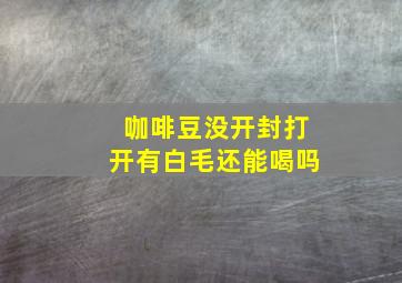 咖啡豆没开封打开有白毛还能喝吗