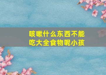 咳嗽什么东西不能吃大全食物呢小孩