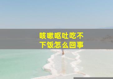 咳嗽呕吐吃不下饭怎么回事