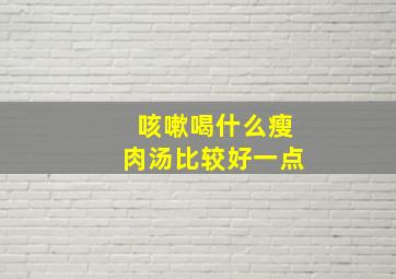 咳嗽喝什么瘦肉汤比较好一点