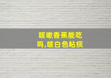 咳嗽香蕉能吃吗,咳白色粘痰