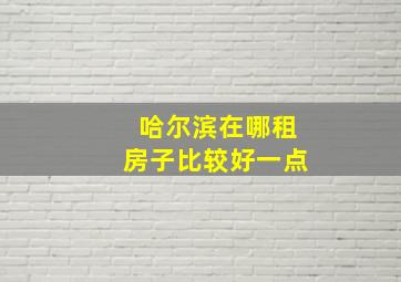 哈尔滨在哪租房子比较好一点