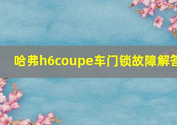 哈弗h6coupe车门锁故障解答