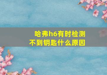 哈弗h6有时检测不到钥匙什么原因