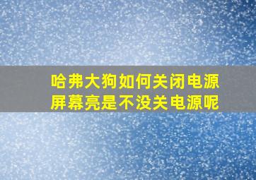 哈弗大狗如何关闭电源屏幕亮是不没关电源呢