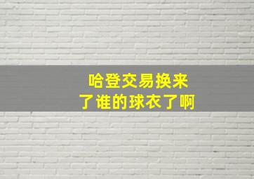 哈登交易换来了谁的球衣了啊