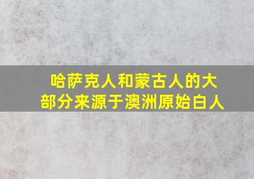 哈萨克人和蒙古人的大部分来源于澳洲原始白人