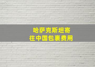 哈萨克斯坦寄往中国包裹费用