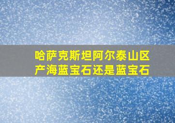 哈萨克斯坦阿尔泰山区产海蓝宝石还是蓝宝石