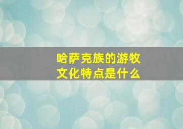 哈萨克族的游牧文化特点是什么