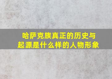 哈萨克族真正的历史与起源是什么样的人物形象