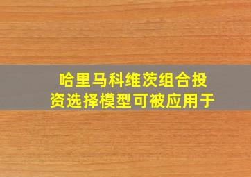 哈里马科维茨组合投资选择模型可被应用于