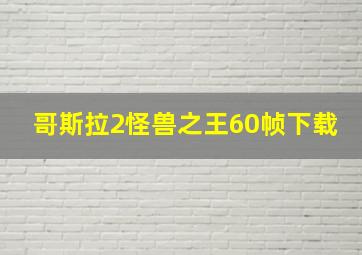 哥斯拉2怪兽之王60帧下载