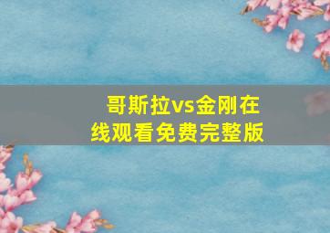 哥斯拉vs金刚在线观看免费完整版