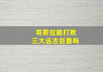 哥斯拉能打败三大远古巨兽吗