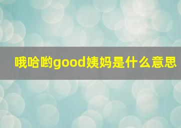 哦哈哟good姨妈是什么意思