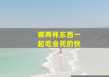 哪两样东西一起吃会死的快