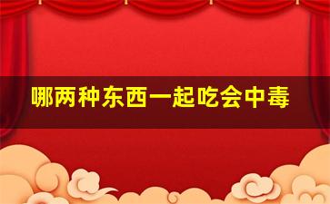 哪两种东西一起吃会中毒