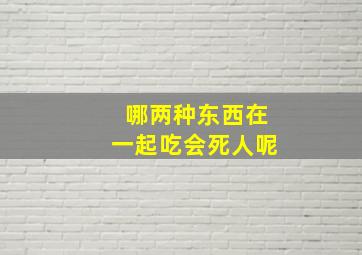 哪两种东西在一起吃会死人呢