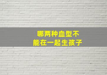 哪两种血型不能在一起生孩子