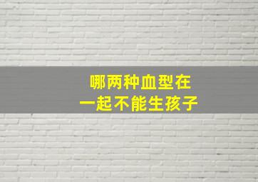 哪两种血型在一起不能生孩子