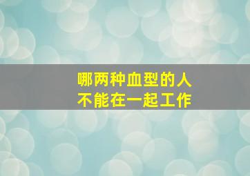 哪两种血型的人不能在一起工作