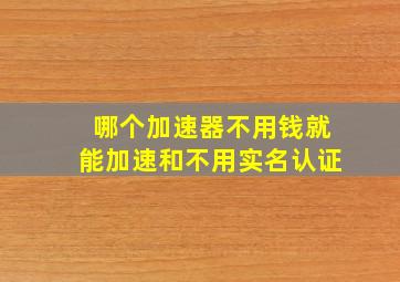 哪个加速器不用钱就能加速和不用实名认证