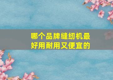 哪个品牌缝纫机最好用耐用又便宜的