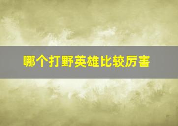 哪个打野英雄比较厉害