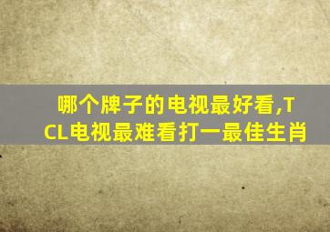 哪个牌子的电视最好看,TCL电视最难看打一最佳生肖