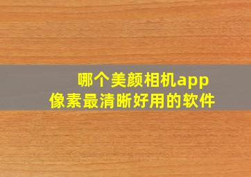 哪个美颜相机app像素最清晰好用的软件