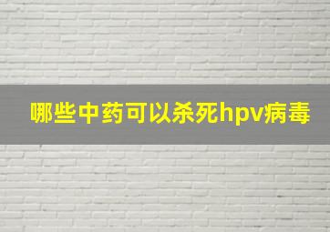 哪些中药可以杀死hpv病毒