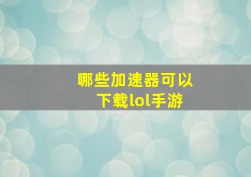 哪些加速器可以下载lol手游