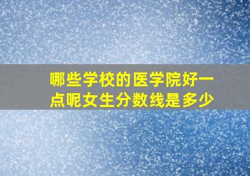 哪些学校的医学院好一点呢女生分数线是多少