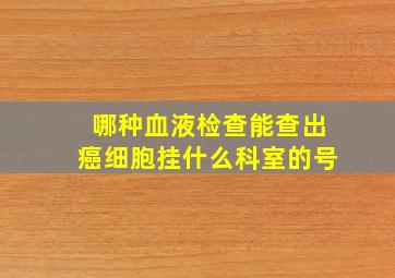 哪种血液检查能查出癌细胞挂什么科室的号