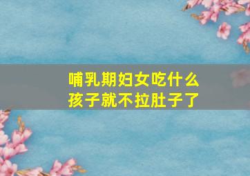 哺乳期妇女吃什么孩子就不拉肚子了