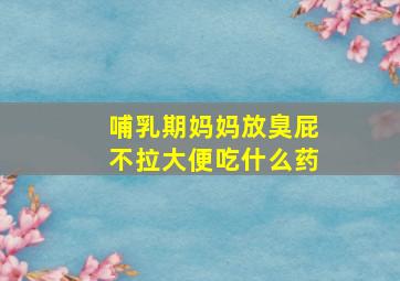 哺乳期妈妈放臭屁不拉大便吃什么药