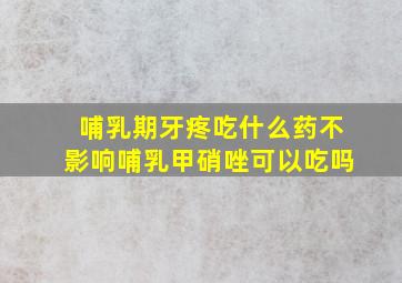 哺乳期牙疼吃什么药不影响哺乳甲硝唑可以吃吗