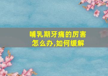 哺乳期牙痛的厉害怎么办,如何缓解