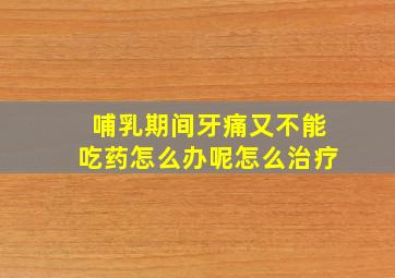 哺乳期间牙痛又不能吃药怎么办呢怎么治疗