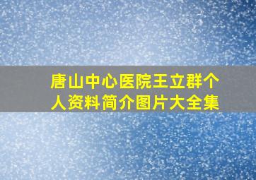 唐山中心医院王立群个人资料简介图片大全集