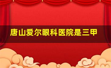 唐山爱尔眼科医院是三甲