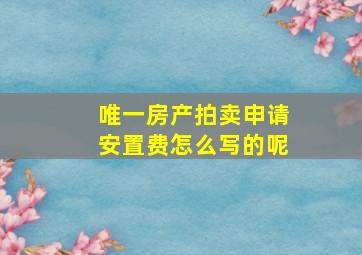 唯一房产拍卖申请安置费怎么写的呢