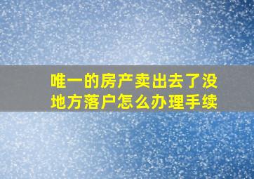 唯一的房产卖出去了没地方落户怎么办理手续