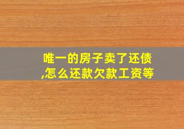 唯一的房子卖了还债,怎么还款欠款工资等