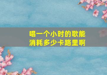 唱一个小时的歌能消耗多少卡路里啊