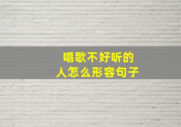 唱歌不好听的人怎么形容句子